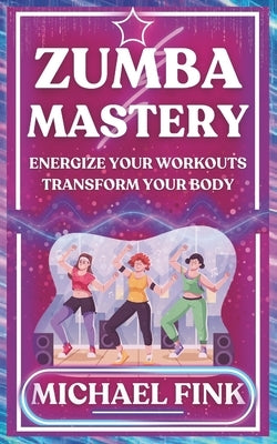 Zumba Mastery: Energize Your Workouts, Transform Your Body by Fink, Michael