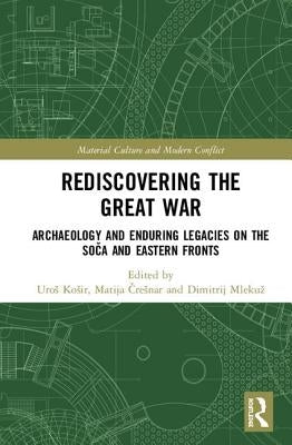 Rediscovering the Great War: Archaeology and Enduring Legacies on the Soča and Eastern Fronts by Kosir, Uros