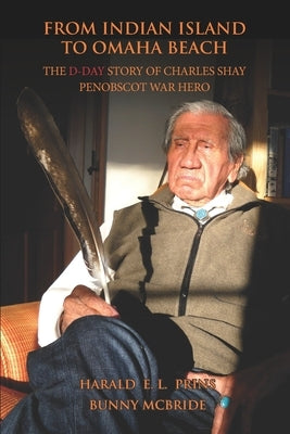 From Indian Island to Omaha Beach: The D-Day Story of Charles Shay, Penobscot Indian War Hero by McBride, Bunny