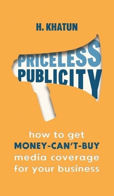Priceless Publicity: How to get money-can't-buy media coverage for your business by Khatun, H.