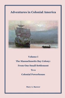Adventures in Colonial America: Volume 1: The Massachusetts Bay Colony: From One Small Settlement to a Colonial Powerhouse by Baewer, Mary a.
