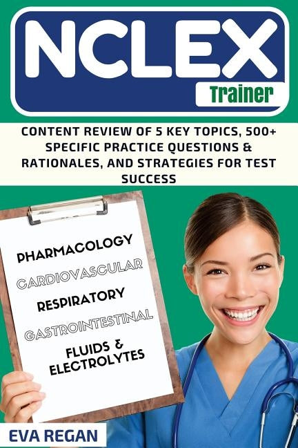 NCLEX Review: The NCLEX Trainer: Content Review of 5 Key Topics, 500+ Specific Practice Questions & Rationales, and Strategies for T by Regan, Eva