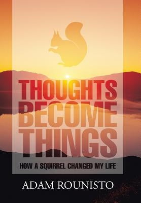 Thoughts Become Things: How a Squirrel Changed My Life by Rounisto, Adam
