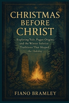 Christmas Before Christ: Exploring Yule, Pagan Origins, and the Winter Solstice Traditions That Shaped the Holiday by Bramley, Fiano