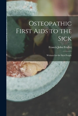 Osteopathic First Aids to the Sick: Written for the Sick People by Feidler, Francis John