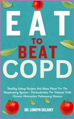 Eat to Beat Copd: Healthy Eating Recipes And Menu Plans For The Respiratory System + Particularities For Patients With Chronic Obstructi by Delaney, Londyn
