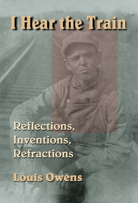 I Hear the Train: Reflections, Inventions, Refractions by Owens, Louis