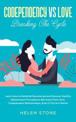 Codependency Vs Love: Learn How to Establish Boundaries and Discover Healthy Detachment Principles to Get Away From Toxic, Codependent Relat by Stone, Helen