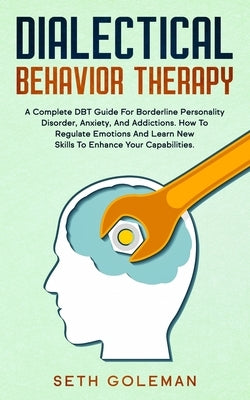 Dialectical Behavior Therapy: A Complete DBT Guide for Borderline Personality Disorder, Anxiety, and Addictions. How to Regulate Emotions and Learn by Goleman, Seth