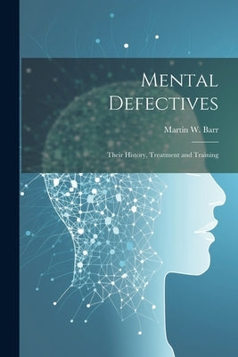Mental Defectives: Their History, Treatment and Training by Barr, Martin W.