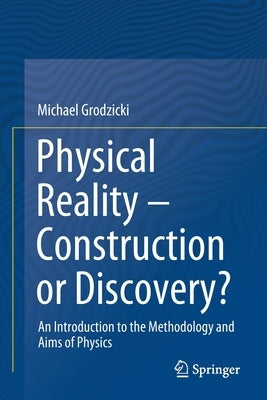 Physical Reality - Construction or Discovery?: An Introduction to the Methodology and Aims of Physics by Grodzicki, Michael