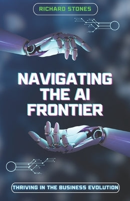 Navigating The Ai Frontier: Thriving in the Business Evolution by Stones, Richard
