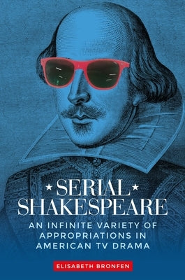 Serial Shakespeare: An Infinite Variety of Appropriations in American TV Drama by Bronfen, Elisabeth