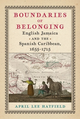 Boundaries of Belonging: English Jamaica and the Spanish Caribbean, 1655-1715 by Hatfield, April Lee