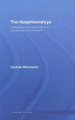 The Naqshbandiyya: Orthodoxy and Activism in a Worldwide Sufi Tradition by Weismann, Itzchak