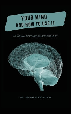 Your Mind and How to Use It - A Manual of Practical Psychology by Parker Atkinson, William