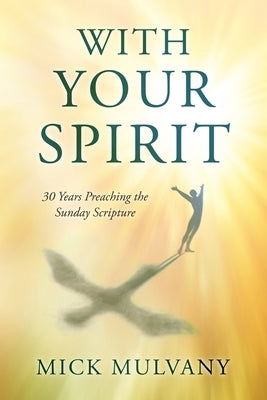 With Your Spirit: 30 Years Preaching the Sunday Scripture by Mulvany, Mick