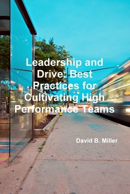 Leadership and Drive: Best Practices for Cultivating High-Performance Teams by Miller, David B.