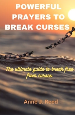 Powerful Prayers to Break Curses: The ultimate guide to break free from curses by Reed, Anne J.