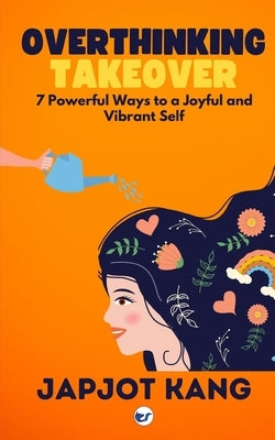 Overthinking Takeover: 7 Powerful Ways to a Joyful and Vibrant Self by Kang, Japjot