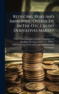 Reducing Risks And Improving Oversight In The Otc Credit Derivatives Market by United States Congress Senate Committ