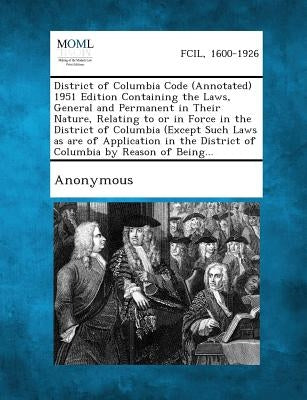 District of Columbia Code (Annotated) 1951 Edition Containing the Laws, General and Permanent in Their Nature, Relating to or in Force in the District by Anonymous