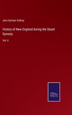 History of New England during the Stuart Dynasty: Vol. II by Palfrey, John Gorham