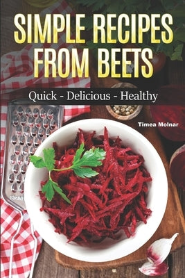 Simple Recipes from Beets: How to Make Quick Food from Beets: Quick-Delicious-Healthy by Molnar, Timea