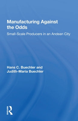 Manufacturing Against the Odds: The Dynamics of Gender, Class, and Economic Crises Among Small-Scale Producers by Buechler, Hans