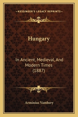 Hungary: In Ancient, Medieval, And Modern Times (1887) by Vambery, Arminius