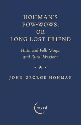 Hohman's Pow-Wows; Or Long Lost Friend: Historical Folk Magic and Rural Wisdom by Hohman, John George