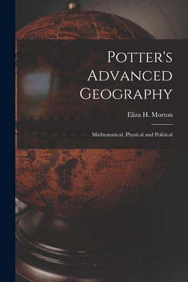 Potter's Advanced Geography: Mathematical, Physical and Political by Morton, Eliza H. (Eliza Happy) 1855-