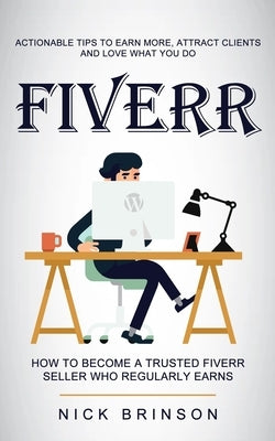 Fiverr: Actionable Tips to Earn More, Attract Clients and Love What You Do (How to Become a Trusted Fiverr Seller Who Regularl by Brinson, Nick