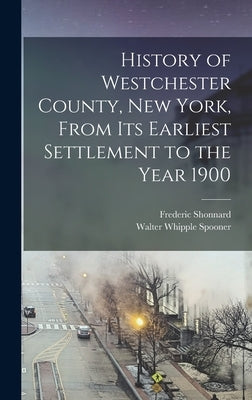History of Westchester County, New York, From its Earliest Settlement to the Year 1900 by Shonnard, Frederic