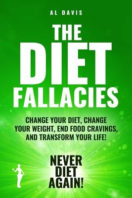 The Diet Fallacies: Change Your Diet, Change Your Weight, End Food Cravings, and Transform Your Life! by Davis, Al