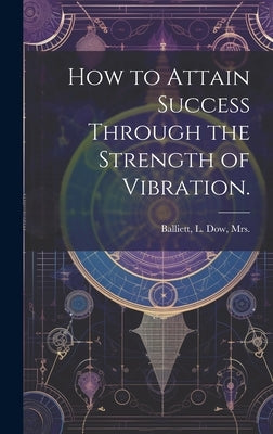 How to Attain Success Through the Strength of Vibration. by Balliett, L. Dow