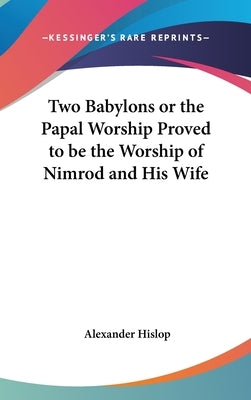 Two Babylons or the Papal Worship Proved to be the Worship of Nimrod and His Wife by Hislop, Alexander