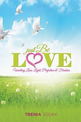 Just Be Love: Unveiling Love, Life, Perfection & Freedom by Today, Trenia