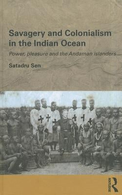 Savagery and Colonialism in the Indian Ocean: Power, Pleasure and the Andaman Islanders by Sen, Satadru