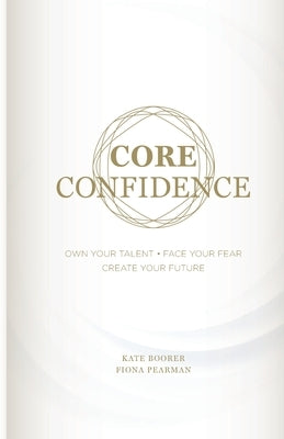 Core Confidence: Own Your Talent - Face Your Fear - Create Your Future by Boorer, Kate