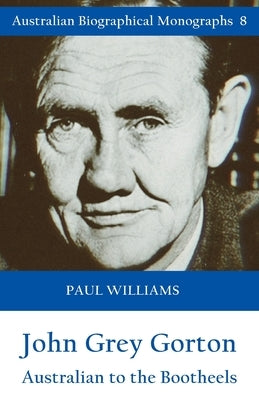 John Grey Gorton: Australian to the Bootheels by Williams, Paul