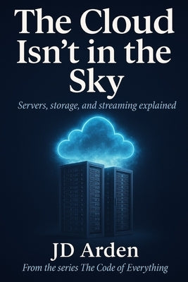 The Cloud Isn't in the Sky: Servers, storage, and streaming explained by Arden, Jd