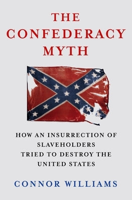 The Confederacy Myth: How an Insurrection of Slaveholders Tried to Destroy the United States by Williams, Connor