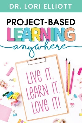 Project-Based Learning Anywhere: Live It, Learn It, Love It! by Elliott, Lori