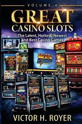 Great Casino Slots - Volume 4: The Latest, Hottest, Newest and Best Casino Games! by Royer, Victor H.