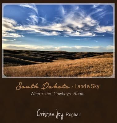 South Dakota: Land and Sky: Where the Cowboys Roam by Roghair, Cristen Joy