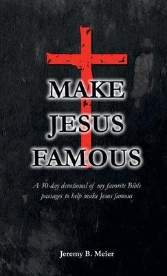 Make Jesus Famous: A 30-day devotional of my favorite Bible passages to help make Jesus famous by Meier, Jeremy