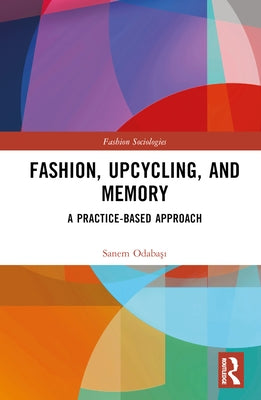 Fashion, Upcycling, and Memory: A Practice-Based Approach by Odabaşı, Sanem