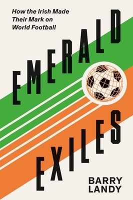 Emerald Exiles: How the Irish Made Their Mark on World Football by Landy, Barry