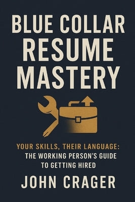 Blue Collar Resume Mastery: Your Skills, Their Language: The Working Person's Guide to Getting Hired by Crager, John